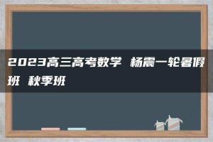 2023高三高考数学 杨震一轮暑假班 秋季班