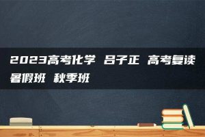 2023高考化学 吕子正 高考复读暑假班 秋季班