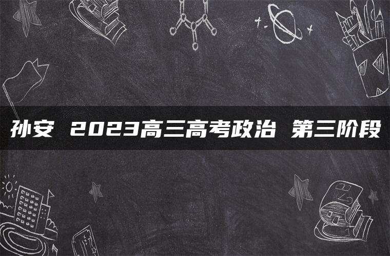 孙安 2023高三高考政治 第三阶段