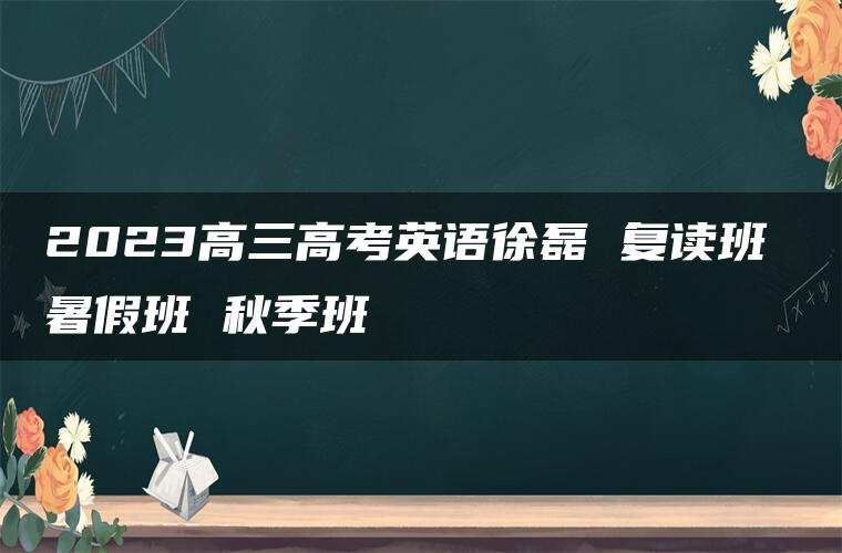 2023高三高考英语徐磊 复读班 暑假班 秋季班