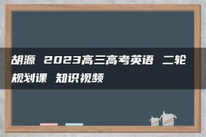 胡源 2023高三高考英语 二轮 规划课 知识视频