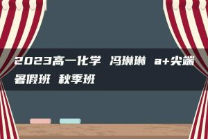 2023高一化学 冯琳琳 a+尖端暑假班 秋季班