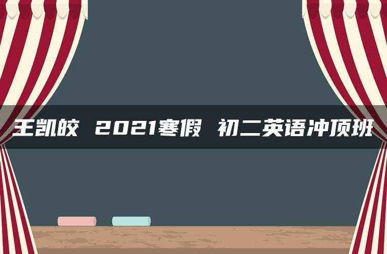 王凯皎 2021寒假 初二英语冲顶班 王凯皎 2021寒假 初二英语冲顶班