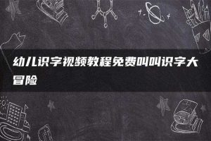 幼儿识字视频教程免费叫叫识字大冒险