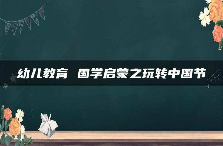 幼儿教育 国学启蒙之玩转中国节