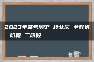 2023年高考历史 段北辰 全程班一阶段 二阶段