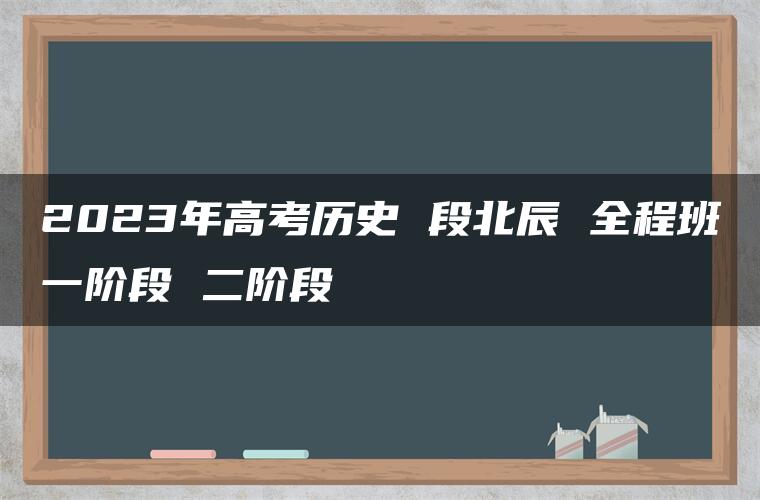 2023年高考历史 段北辰 全程班一阶段 二阶段