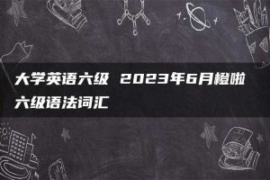 大学英语六级 2023年6月橙啦 六级语法词汇