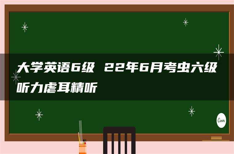 大学英语6级 22年6月考虫六级听力虐耳精听