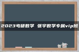 2023考研数学 张宇数学专属vip班