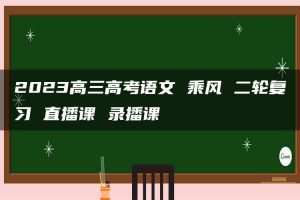 2023高三高考语文 乘风 二轮复习 直播课 录播课