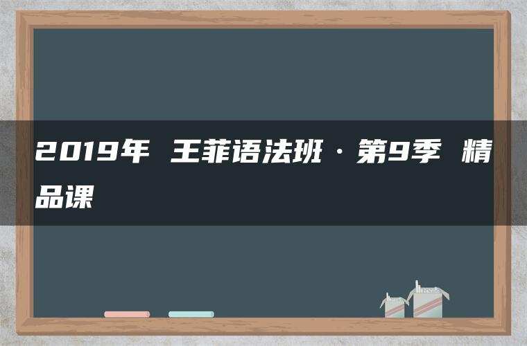 2019年 王菲语法班·第9季 精品课 2019年 王菲语法班·第9季 精品课
