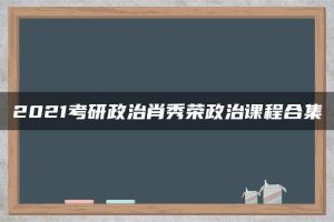 2021考研政治肖秀荣政治课程合集