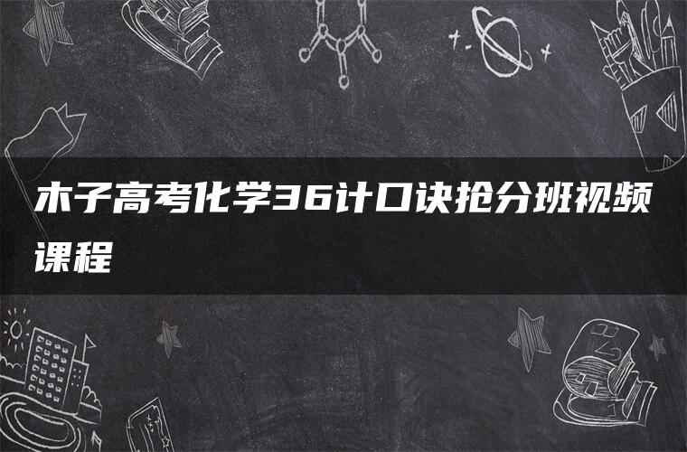 木子高考化学36计口诀抢分班视频课程