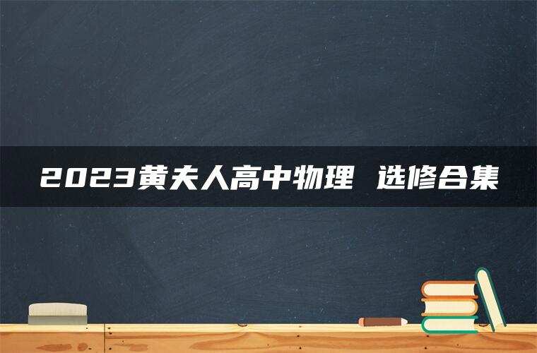 2023黄夫人高中物理 选修合集