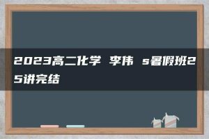 2023高二化学 李伟 s暑假班25讲完结