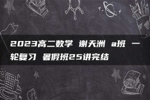 2023高二数学 谢天洲 a班 一轮复习 暑假班25讲完结