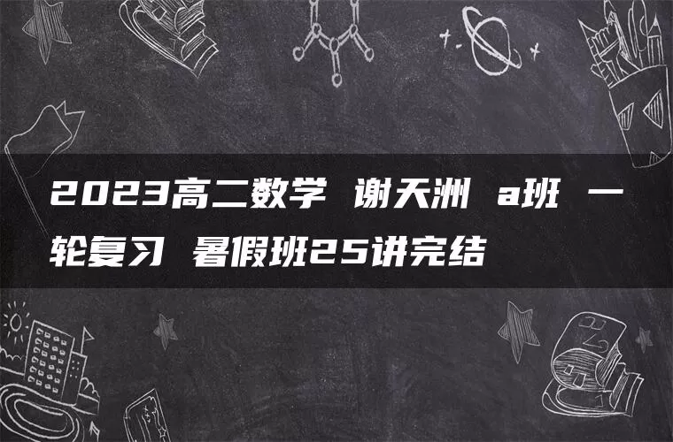 2023高二数学 谢天洲 a班 一轮复习 暑假班25讲完结