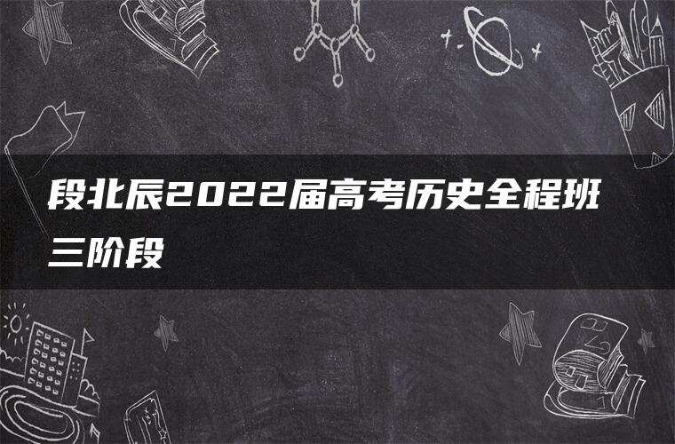 段北辰2022届高考历史全程班 三阶段 段北辰2022届高考历史全程班 三阶段