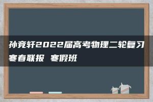 孙竞轩2022届高考物理二轮复习寒春联报 寒假班
