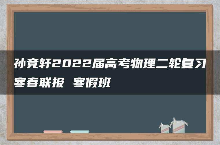 孙竞轩2022届高考物理二轮复习寒春联报 寒假班 孙竞轩2022届高考物理二轮复习寒春联报 寒假班