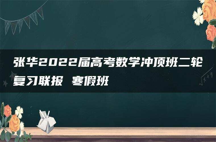 张华2022届高考数学冲顶班二轮复习联报 寒假班 张华2022届高考数学冲顶班二轮复习联报 寒假班