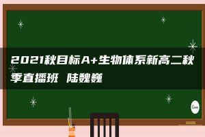 2021秋目标A+生物体系新高二秋季直播班 陆魏巍