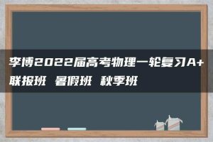 李博2022届高考物理一轮复习A+联报班 暑假班 秋季班