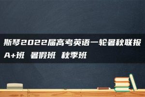 斯琴2022届高考英语一轮暑秋联报A+班 暑假班 秋季班