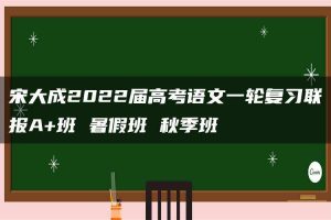 宋大成2022届高考语文一轮复习联报A+班 暑假班 秋季班