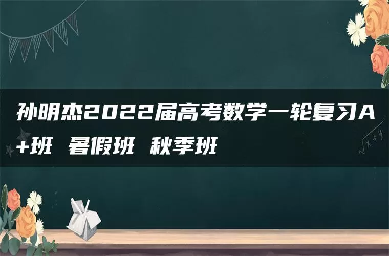 孙明杰2022届高考数学一轮复习A+班 暑假班 秋季班