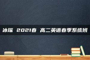 冰瑶 2021春 高二英语春季系统班