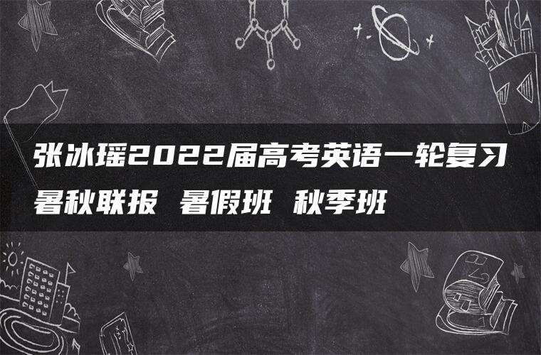 张冰瑶2022届高考英语一轮复习暑秋联报 暑假班 秋季班