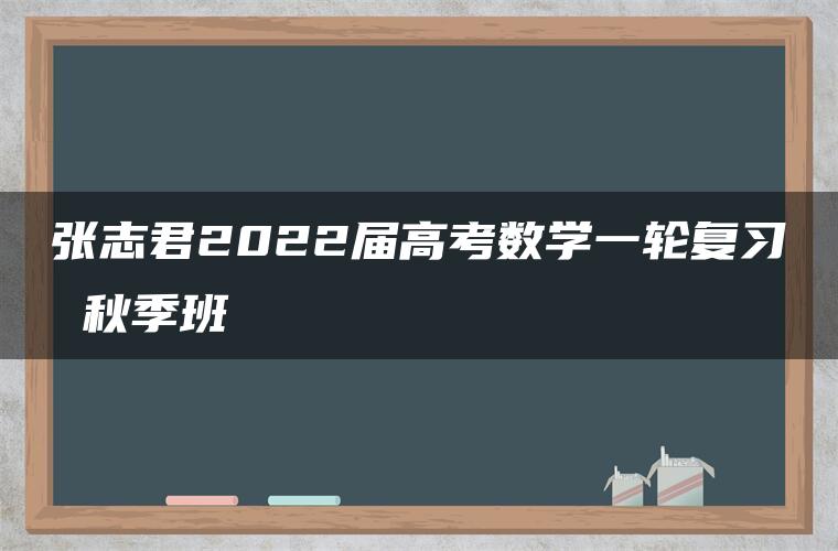 张志君2022届高考数学一轮复习 秋季班