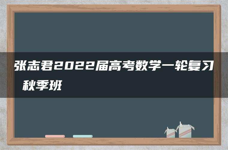张志君2022届高考数学一轮复习 秋季班