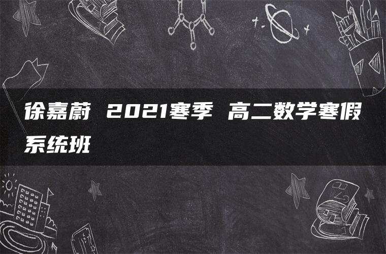 徐嘉蔚 2021寒季 高二数学寒假系统班