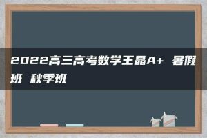2022高三高考数学王晶A+ 暑假班 秋季班