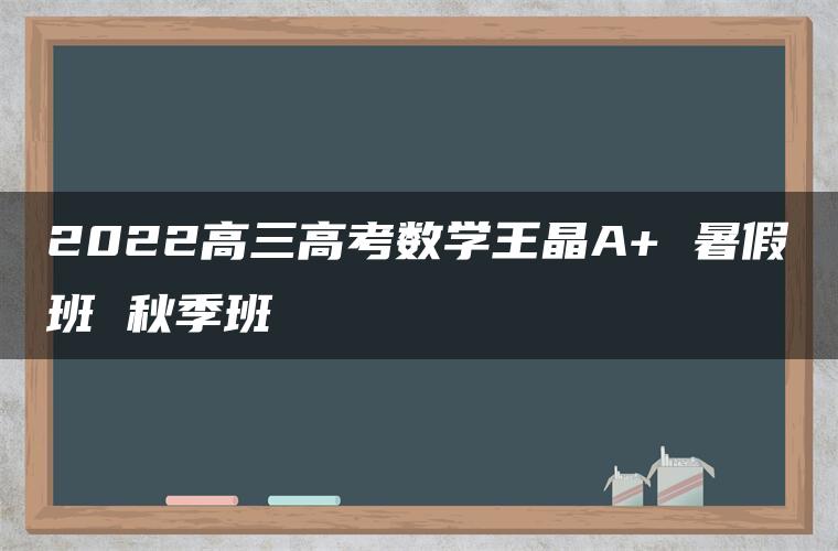 2022高三高考数学王晶A+ 暑假班 秋季班