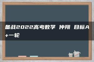 备战2022高考数学 仲翔 目标A+一轮
