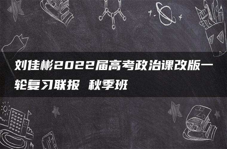 刘佳彬2022届高考政治课改版一轮复习联报 秋季班