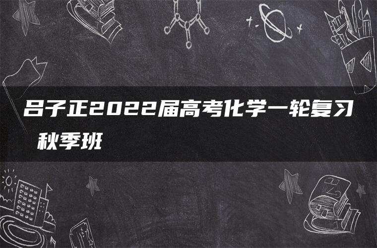 吕子正2022届高考化学一轮复习 秋季班