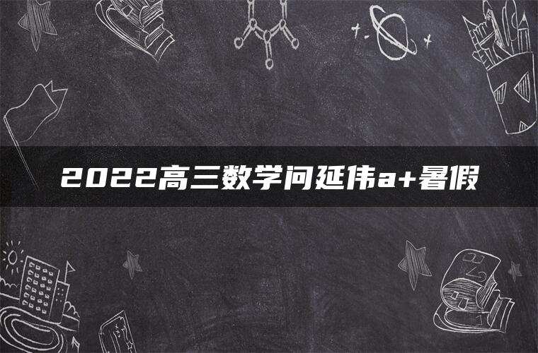 2022高三数学问延伟a+暑假
