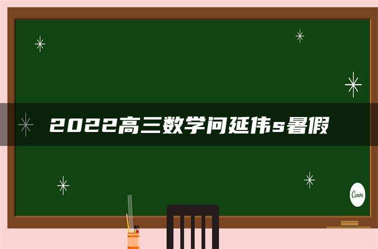 2022高三数学问延伟s暑假 2022高三数学问延伟s暑假