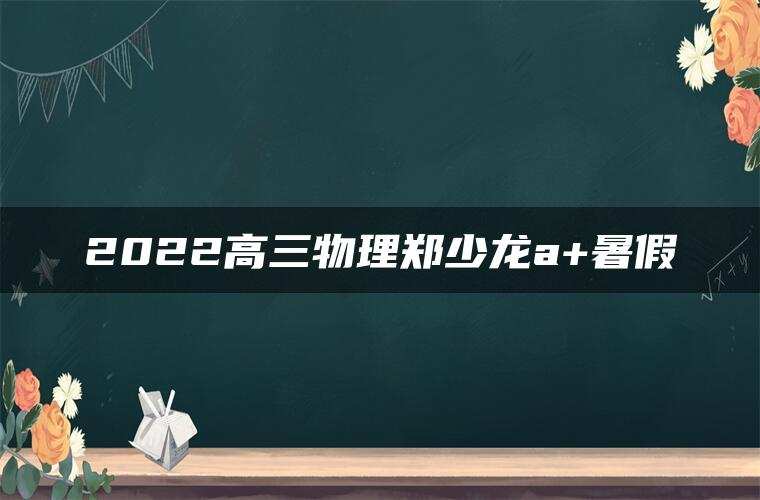 2022高三物理郑少龙a+暑假