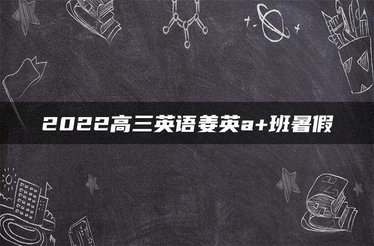 2022高三英语姜英a+班暑假