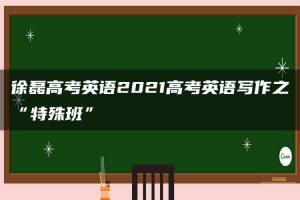 徐磊高考英语2021高考英语写作之“特殊班”