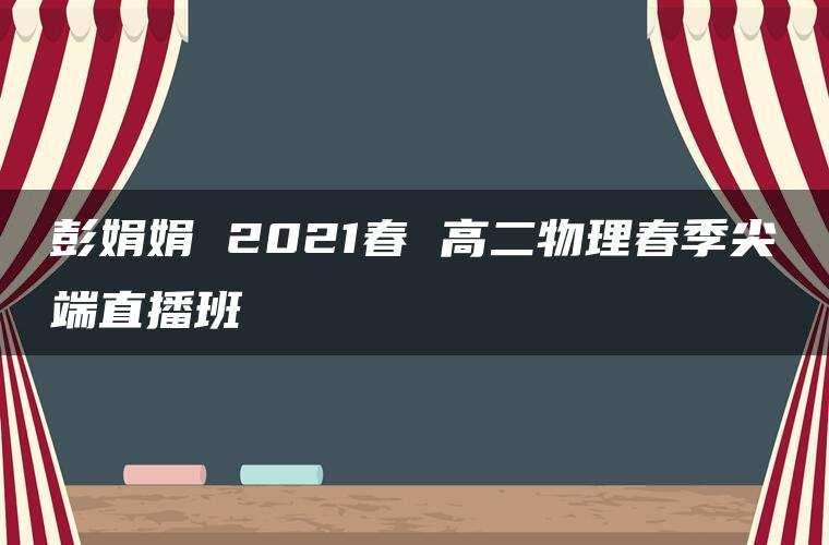 彭娟娟 2021春 高二物理春季尖端直播班