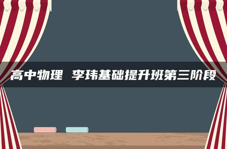 高中物理 李玮基础提升班第三阶段