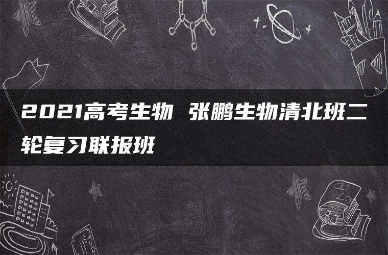 2021高考生物 张鹏生物清北班二轮复习联报班