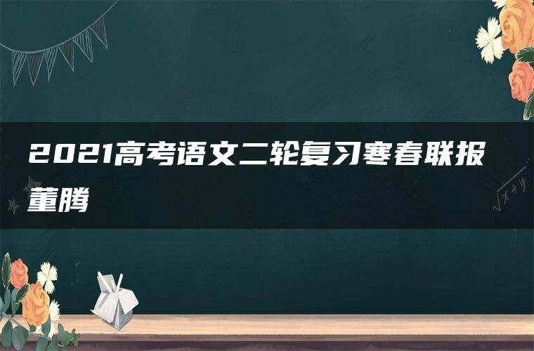 2021高考语文二轮复习寒春联报 董腾 2021高考语文二轮复习寒春联报 董腾